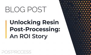 Blog title "Unlocking Resin Post-Processing, an ROI Story"